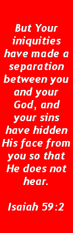Text Box: But Your iniquities have made a separation between you and your God, and your sins have hidden His face from you so that He does not hear.Isaiah 59:2